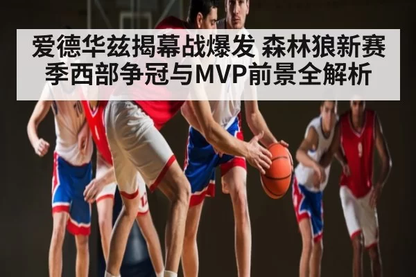 爱德华兹揭幕战爆发 森林狼新赛季西部争冠与MVP前景全解析